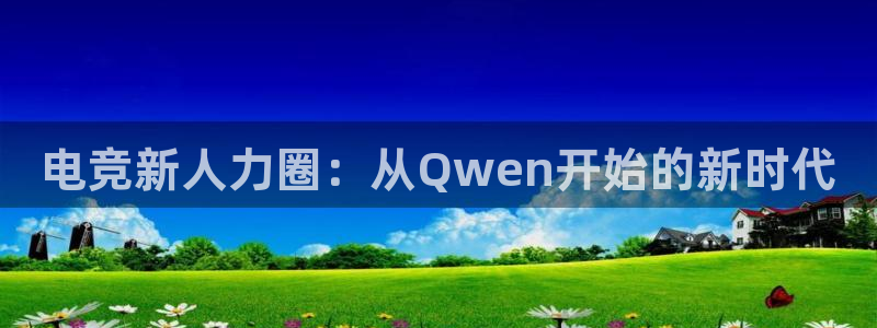 一竞技app：电竞新人力圈：从Qwen开始的新时代