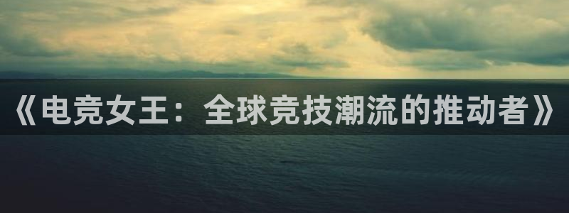 一竞技网址：《电竞女王：全球竞技潮流的推动者》