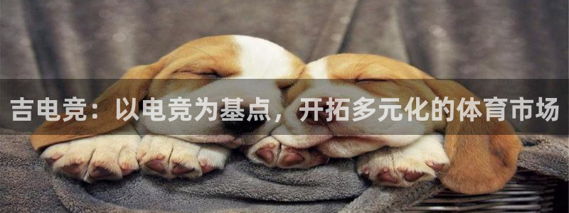 世界第一竞技游戏：吉电竞：以电竞为基点，开拓多元化的体育市场